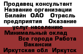 Продавец-консультант › Название организации ­ Билайн, ОАО › Отрасль предприятия ­ Оказание услуг населению › Минимальный оклад ­ 16 000 - Все города Работа » Вакансии   . Иркутская обл.,Иркутск г.